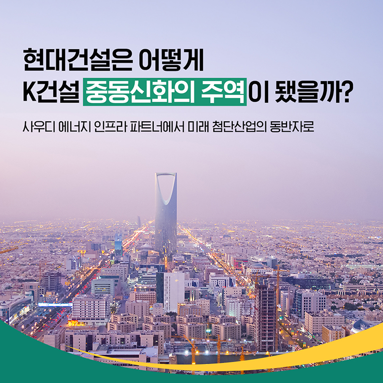 현대건설은 어떻게 K건설 중동신화의 주역이 됐을까? 사우디 에너지 인프라 파트너에서 미래 첨단산업의 동반자로